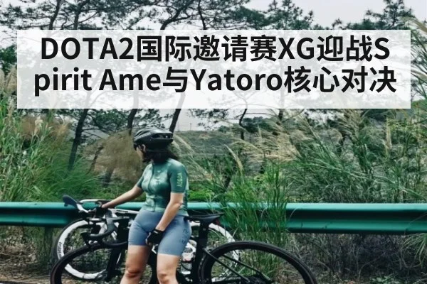 DOTA2国际邀请赛XG迎战Spirit Ame与Yatoro核心对决 | kaiyun