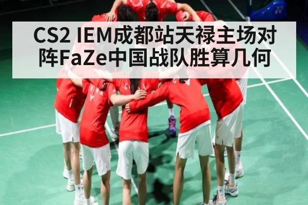 CS2 IEM成都站天禄主场对阵FaZe中国战队胜算几何