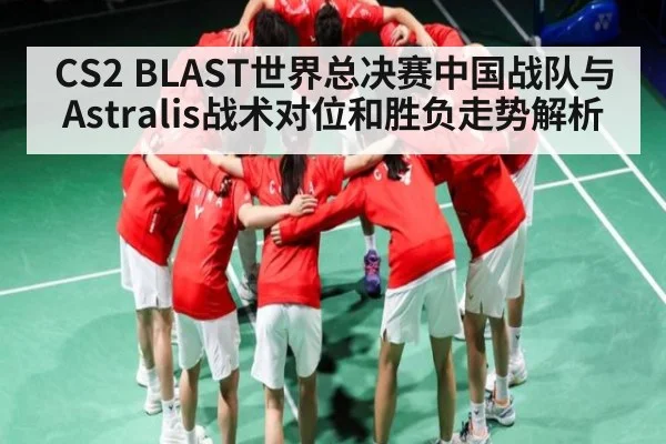 CS2 BLAST世界总决赛中国战队与Astralis战术对位和胜负走势解析