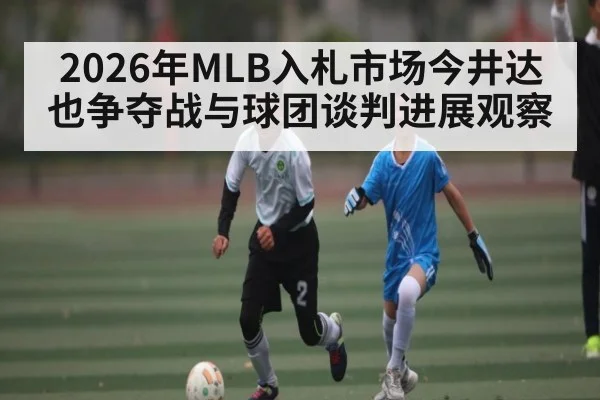 2026年MLB入札市场今井达也争夺战与球团谈判进展观察