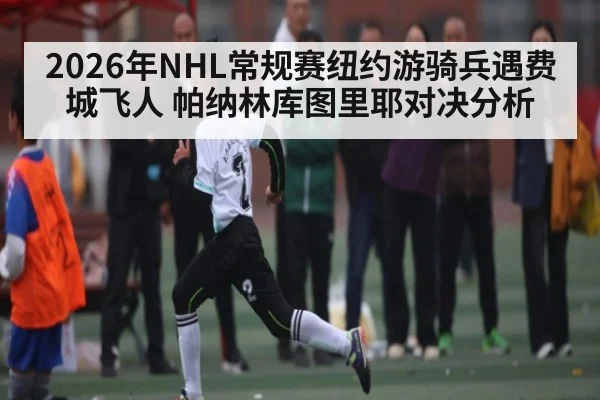 2026年NHL常规赛纽约游骑兵遇费城飞人 帕纳林库图里耶对决分析