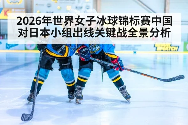2026年世界女子冰球锦标赛中国对日本小组出线关键战全景分析