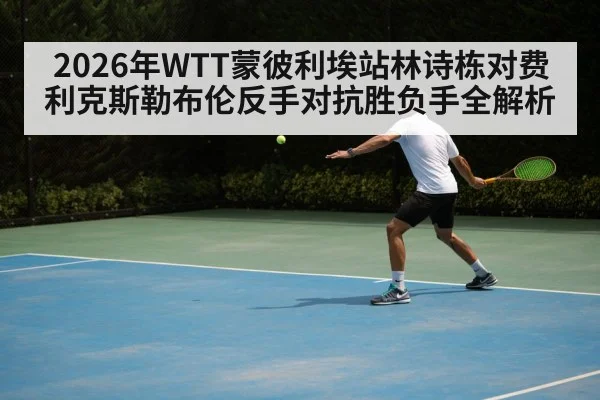 2026年WTT蒙彼利埃站林诗栋对费利克斯勒布伦反手对抗胜负手全解析